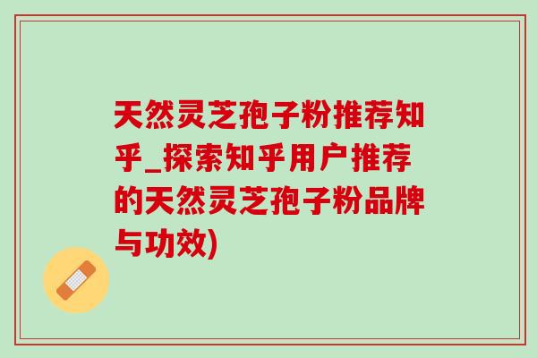 天然灵芝孢子粉推荐知乎_探索知乎用户推荐的天然灵芝孢子粉品牌与功效) 天然灵芝孢子粉推荐知乎_探索知乎用户推荐的天然灵芝孢子粉品牌与功效)