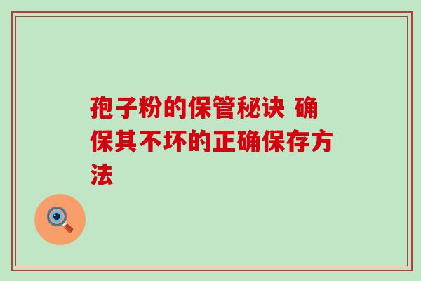 孢子粉的保管秘诀 确保其不坏的正确保存方法 孢子粉的保管秘诀 确保其不坏的正确保存方法