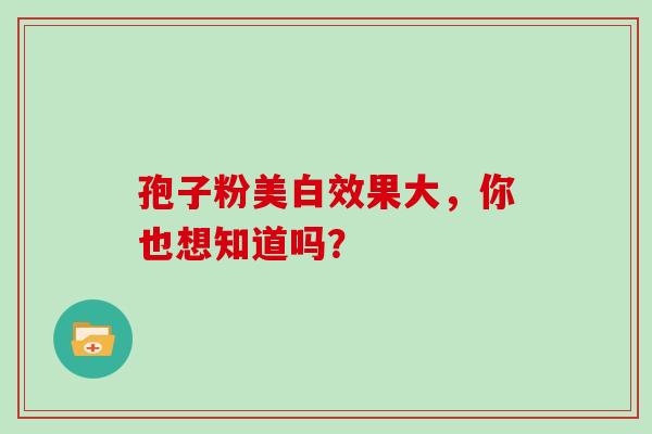 孢子粉美白效果大,你也想知道吗? 孢子粉美白效果大,你也想知道吗?