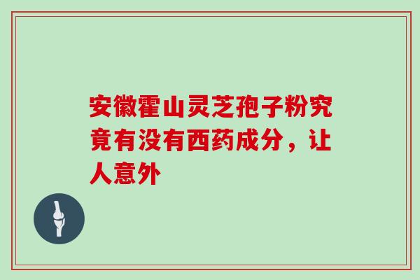 安徽霍山灵芝孢子粉究竟有没有西药成分,让人意外 安徽霍山灵芝孢子粉究竟有没有西药成分,让人意外