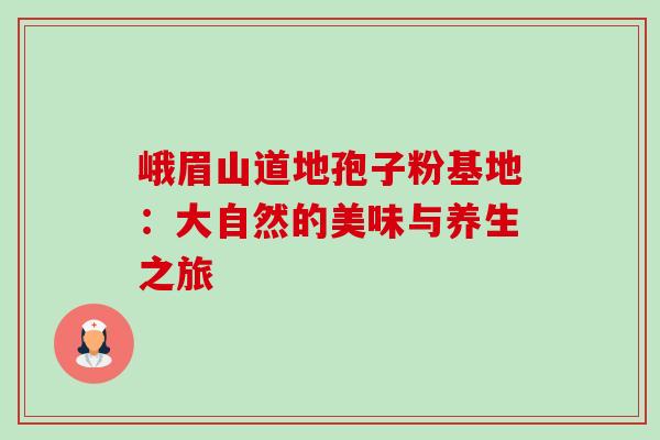 峨眉山道地孢子粉基地:大自然的美味与养生之旅 峨眉山道地孢子粉基地:大自然的美味与养生之旅