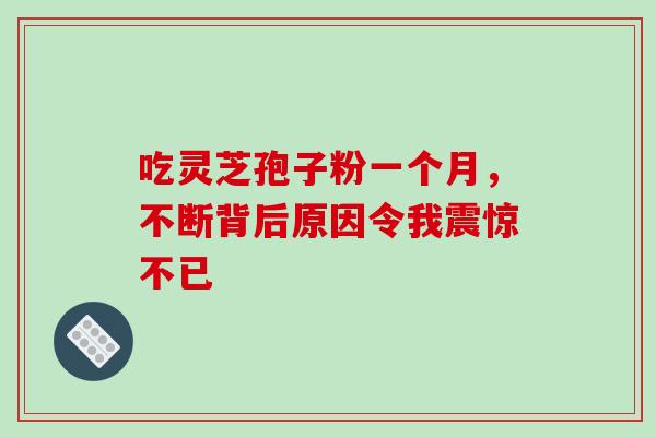 吃灵芝孢子粉一个月,不断背后原因令我震惊不已 吃灵芝孢子粉一个月,不断背后原因令我震惊不已
