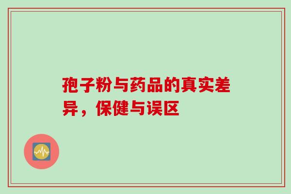 孢子粉与药品的真实差异,保健与误区 孢子粉与药品的真实差异,保健与误区