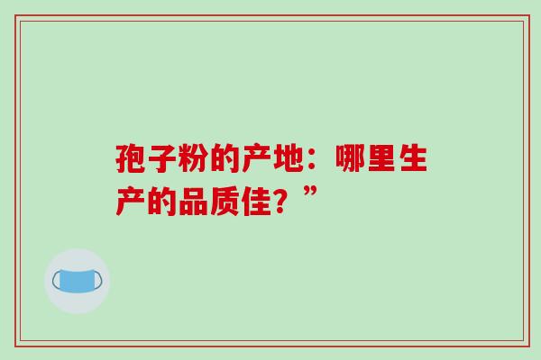 孢子粉的产地:哪里生产的品质佳?” 孢子粉的产地:哪里生产的品质佳?”