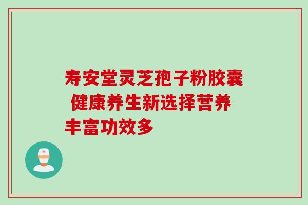 寿安堂灵芝孢子粉胶囊 健康养生新选择营养丰富功效多