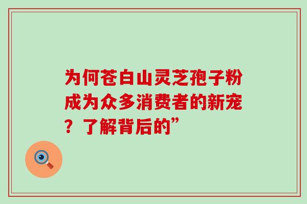 为何苍白山灵芝孢子粉成为众多消费者的新宠？了解背后的”