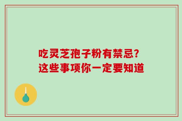 吃灵芝孢子粉有禁忌?这些事项你一定要知道 吃灵芝孢子粉有禁忌?这些事项你一定要知道