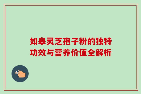 如皋灵芝孢子粉的独特功效与营养价值全解析 如皋灵芝孢子粉的独特功效与营养价值全解析