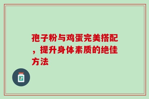 孢子粉与鸡蛋完美搭配,提升身体素质的绝佳方法 孢子粉与鸡蛋完美搭配,提升身体素质的绝佳方法