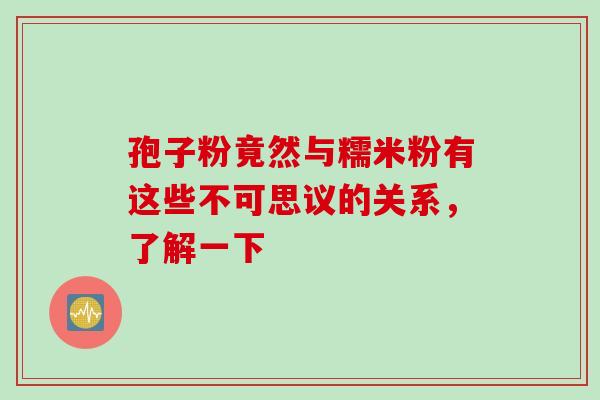 孢子粉竟然与糯米粉有这些不可思议的关系，了解一下
