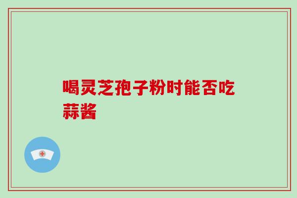 喝灵芝孢子粉时能否吃蒜酱