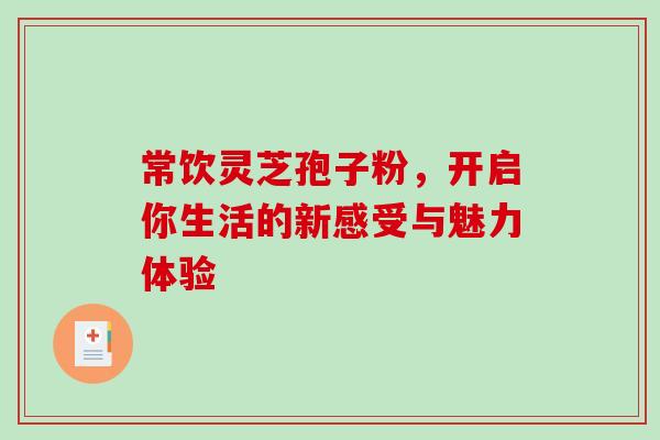 常饮灵芝孢子粉,开启你生活的新感受与魅力体验 常饮灵芝孢子粉,开启你生活的新感受与魅力体验