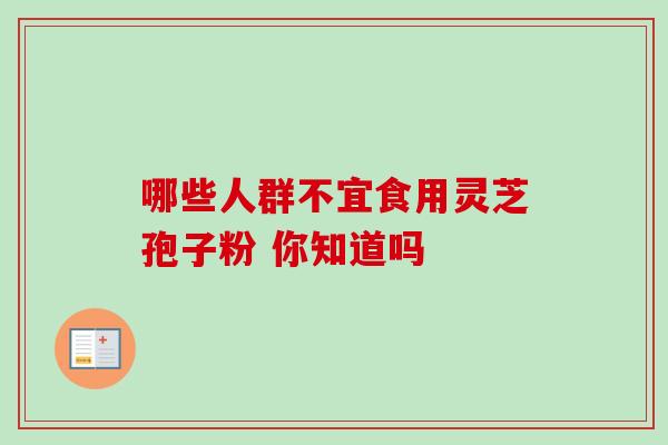 哪些人群不宜食用灵芝孢子粉 你知道吗 哪些人群不宜食用灵芝孢子粉 你知道吗