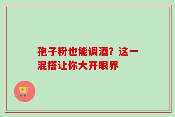 孢子粉也能调酒?这一混搭让你大开眼界 孢子粉也能调酒?这一混搭让你大开眼界
