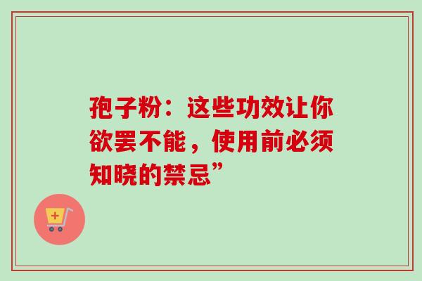 孢子粉:这些功效让你欲罢不能,使用前必须知晓的禁忌” 孢子粉:这些功效让你欲罢不能,使用前必须知晓的禁忌”