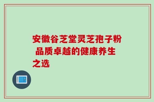 安徽谷芝堂灵芝孢子粉 品质卓越的健康养生之选 安徽谷芝堂灵芝孢子粉 品质卓越的健康养生之选