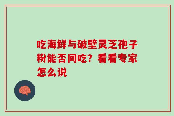 吃海鲜与破壁灵芝孢子粉能否同吃?看看专家怎么说 吃海鲜与破壁灵芝孢子粉能否同吃?看看专家怎么说