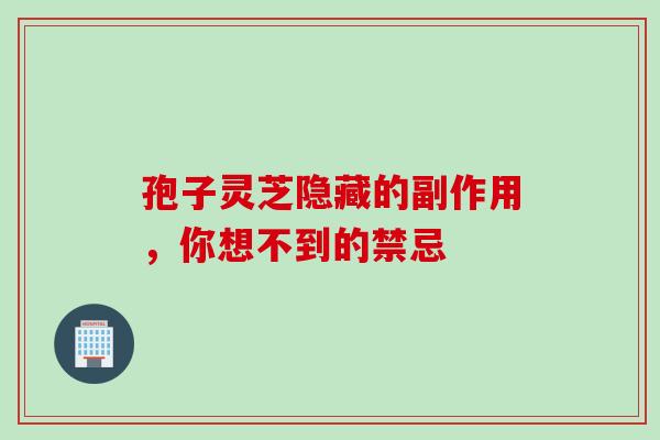 孢子灵芝隐藏的副作用,你想不到的禁忌 孢子灵芝隐藏的副作用,你想不到的禁忌