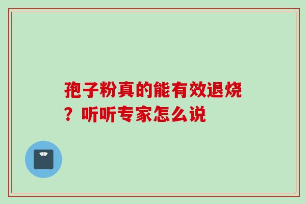 孢子粉真的能有效退烧?听听专家怎么说 孢子粉真的能有效退烧?听听专家怎么说