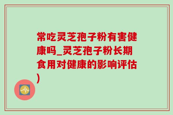 常吃灵芝孢子粉有害健康吗_灵芝孢子粉长期食用对健康的影响评估) 常吃灵芝孢子粉有害健康吗_灵芝孢子粉长期食用对健康的影响评估)