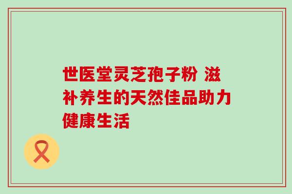 世医堂灵芝孢子粉 滋补养生的天然佳品助力健康生活 世医堂灵芝孢子粉 滋补养生的天然佳品助力健康生活