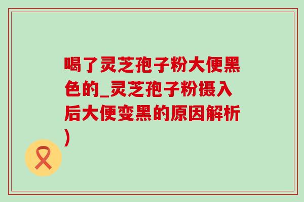 喝了灵芝孢子粉大便黑色的_灵芝孢子粉摄入后大便变黑的原因解析) 喝了灵芝孢子粉大便黑色的_灵芝孢子粉摄入后大便变黑的原因解析)