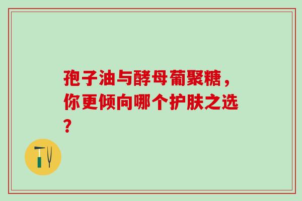 孢子油与酵母葡聚糖,你更倾向哪个护肤之选? 孢子油与酵母葡聚糖,你更倾向哪个护肤之选?