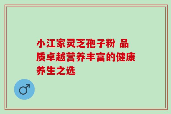 小江家灵芝孢子粉 品质卓越营养丰富的健康养生之选 小江家灵芝孢子粉 品质卓越营养丰富的健康养生之选