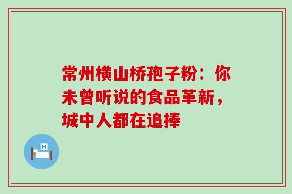 常州横山桥孢子粉：你未曾听说的食品革新，城中人都在追捧