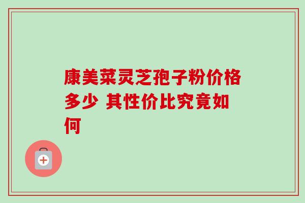 康美菜灵芝孢子粉价格多少 其性价比究竟如何 康美菜灵芝孢子粉价格多少 其性价比究竟如何