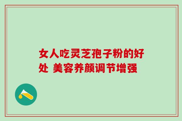 女人吃灵芝孢子粉的好处 美容养颜调节增强 女人吃灵芝孢子粉的好处 美容养颜调节增强