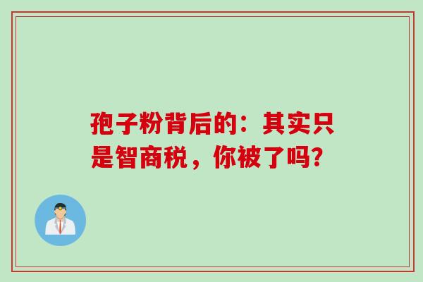孢子粉背后的:其实只是智商税,你被了吗? 孢子粉背后的:其实只是智商税,你被了吗?