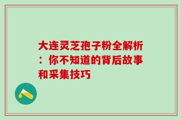 大连灵芝孢子粉全解析:你不知道的背后故事和采集技巧 大连灵芝孢子粉全解析:你不知道的背后故事和采集技巧