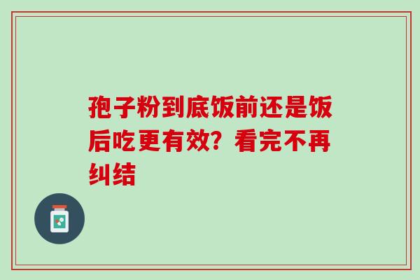 孢子粉到底饭前还是饭后吃更有效？看完不再纠结