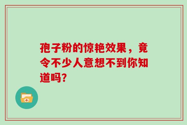 孢子粉的惊艳效果,竟令不少人意想不到你知道吗? 孢子粉的惊艳效果,竟令不少人意想不到你知道吗?