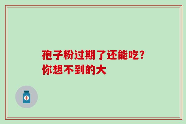 孢子粉过期了还能吃？你想不到的大