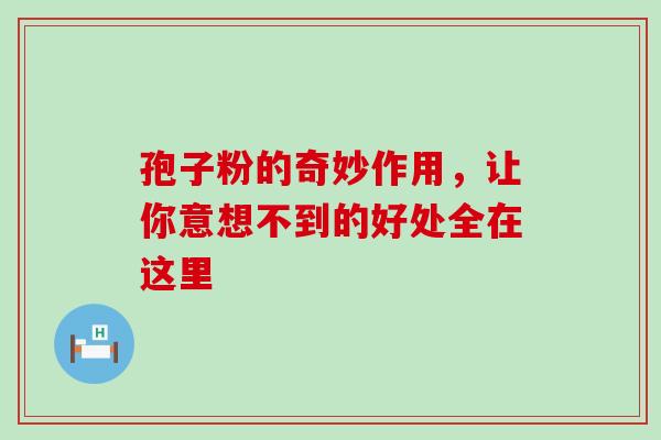 孢子粉的奇妙作用，让你意想不到的好处全在这里