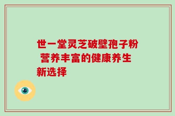 世一堂灵芝破壁孢子粉 营养丰富的健康养生新选择 世一堂灵芝破壁孢子粉 营养丰富的健康养生新选择