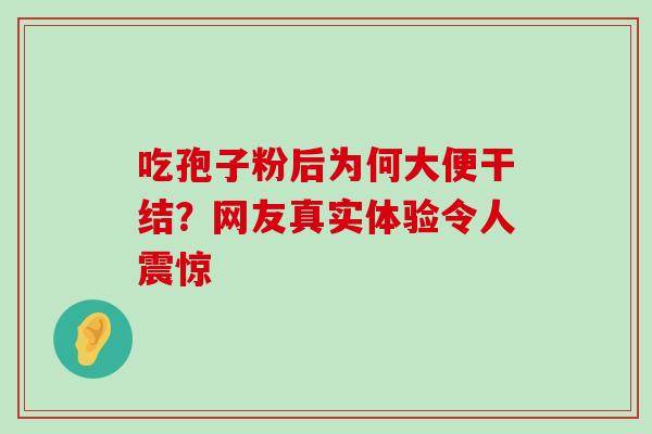 吃孢子粉后为何大便干结?网友真实体验令人震惊 吃孢子粉后为何大便干结?网友真实体验令人震惊