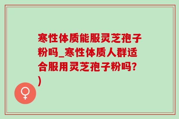 寒性体质能服灵芝孢子粉吗_寒性体质人群适合服用灵芝孢子粉吗?) 寒性体质能服灵芝孢子粉吗_寒性体质人群适合服用灵芝孢子粉吗?)
