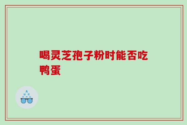 喝灵芝孢子粉时能否吃鸭蛋 喝灵芝孢子粉时能否吃鸭蛋