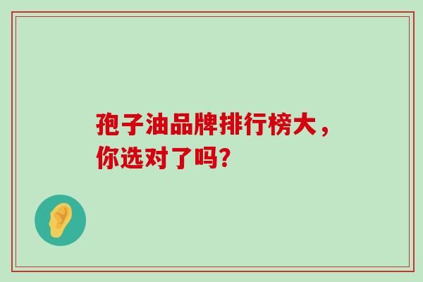 孢子油品牌排行榜大,你选对了吗? 孢子油品牌排行榜大,你选对了吗?