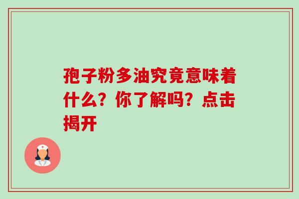 孢子粉多油究竟意味着什么?你了解吗?点击揭开 孢子粉多油究竟意味着什么?你了解吗?点击揭开