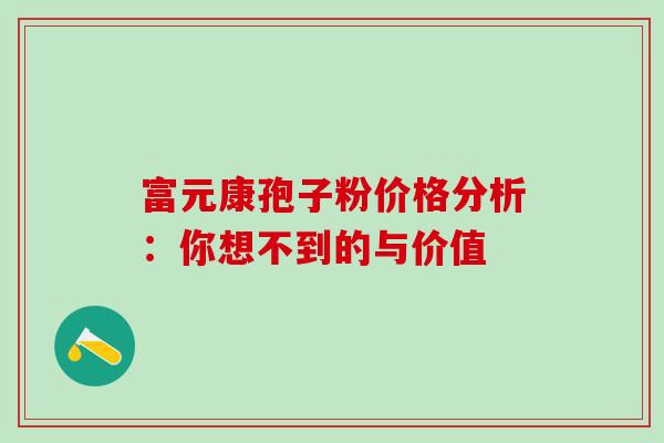 富元康孢子粉价格分析:你想不到的与价值 富元康孢子粉价格分析:你想不到的与价值