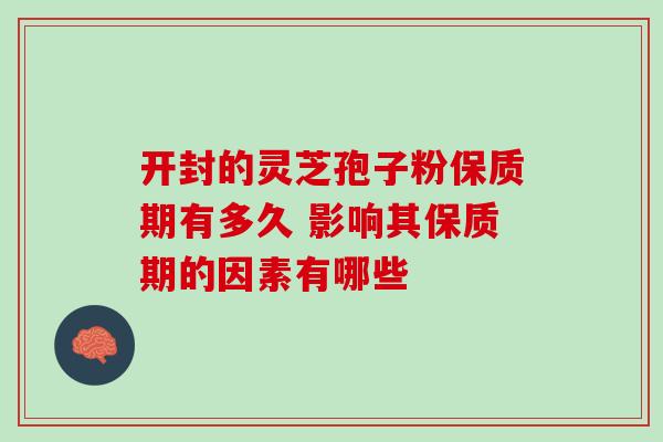 开封的灵芝孢子粉保质期有多久 影响其保质期的因素有哪些 开封的灵芝孢子粉保质期有多久 影响其保质期的因素有哪些
