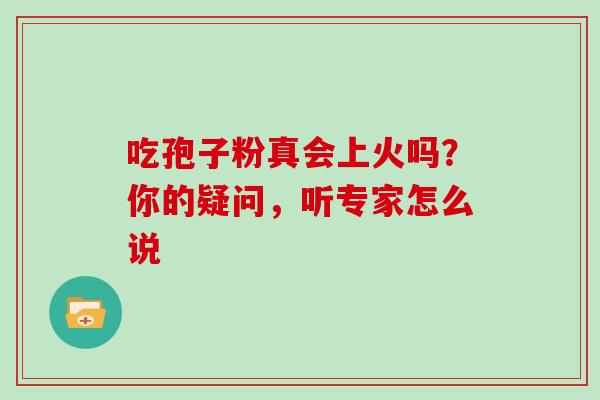 吃孢子粉真会上火吗？你的疑问，听专家怎么说