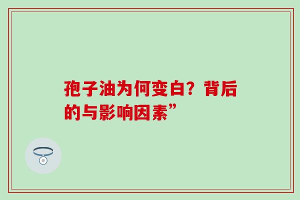孢子油为何变白?背后的与影响因素” 孢子油为何变白?背后的与影响因素”