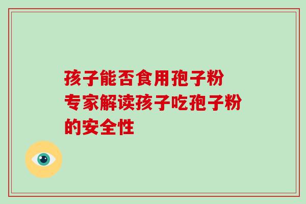 孩子能否食用孢子粉 专家解读孩子吃孢子粉的安全性 孩子能否食用孢子粉 专家解读孩子吃孢子粉的安全性