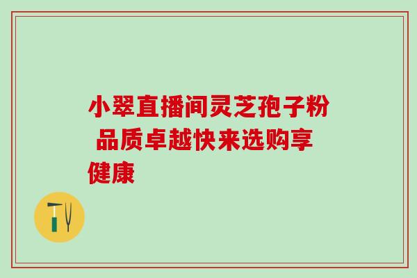小翠直播间灵芝孢子粉 品质卓越快来选购享健康 小翠直播间灵芝孢子粉 品质卓越快来选购享健康