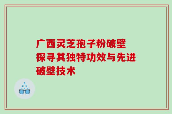 广西灵芝孢子粉破壁 探寻其独特功效与先进破壁技术 广西灵芝孢子粉破壁 探寻其独特功效与先进破壁技术